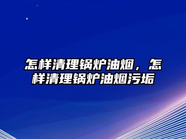 怎樣清理鍋爐油煙，怎樣清理鍋爐油煙污垢