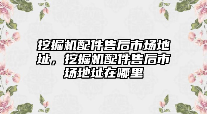 挖掘機配件售后市場地址，挖掘機配件售后市場地址在哪里