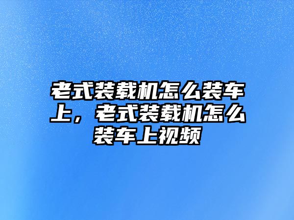 老式裝載機(jī)怎么裝車上，老式裝載機(jī)怎么裝車上視頻