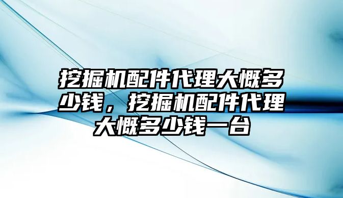 挖掘機配件代理大慨多少錢，挖掘機配件代理大慨多少錢一臺