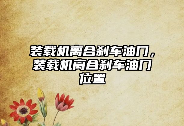 裝載機離合剎車油門，裝載機離合剎車油門位置