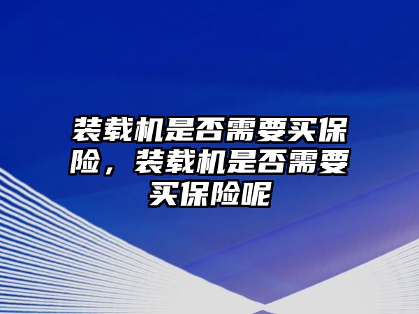 裝載機(jī)是否需要買保險(xiǎn)，裝載機(jī)是否需要買保險(xiǎn)呢