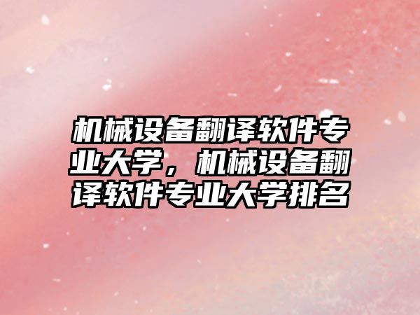 機(jī)械設(shè)備翻譯軟件專業(yè)大學(xué)，機(jī)械設(shè)備翻譯軟件專業(yè)大學(xué)排名