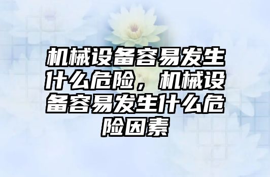 機械設(shè)備容易發(fā)生什么危險，機械設(shè)備容易發(fā)生什么危險因素