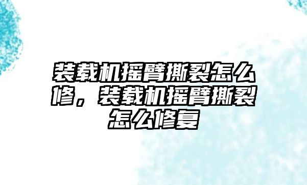 裝載機(jī)搖臂撕裂怎么修，裝載機(jī)搖臂撕裂怎么修復(fù)