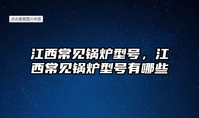 江西常見(jiàn)鍋爐型號(hào)，江西常見(jiàn)鍋爐型號(hào)有哪些