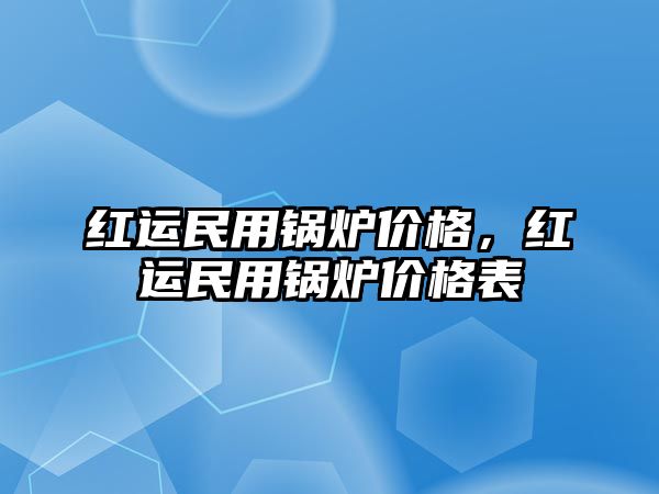 紅運民用鍋爐價格，紅運民用鍋爐價格表