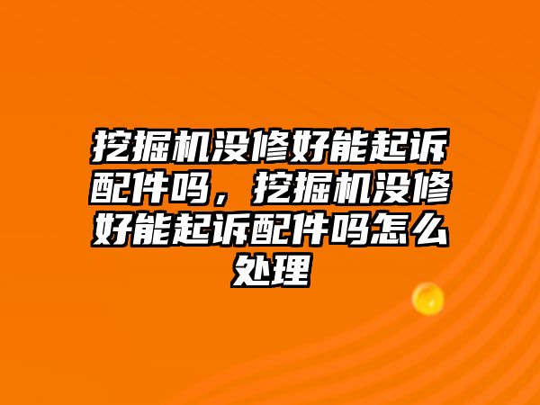 挖掘機(jī)沒修好能起訴配件嗎，挖掘機(jī)沒修好能起訴配件嗎怎么處理