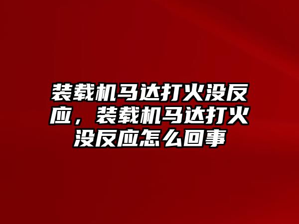 裝載機(jī)馬達(dá)打火沒反應(yīng)，裝載機(jī)馬達(dá)打火沒反應(yīng)怎么回事