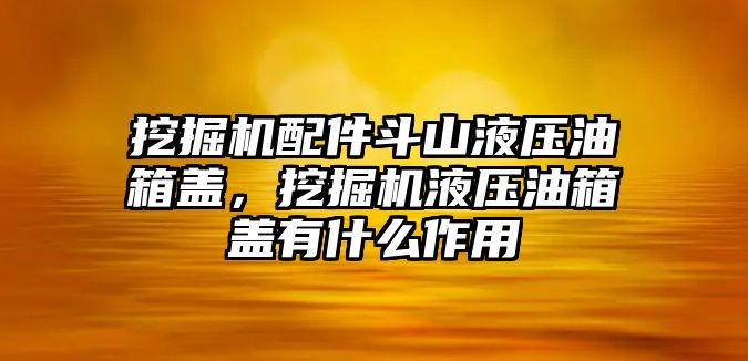 挖掘機配件斗山液壓油箱蓋，挖掘機液壓油箱蓋有什么作用