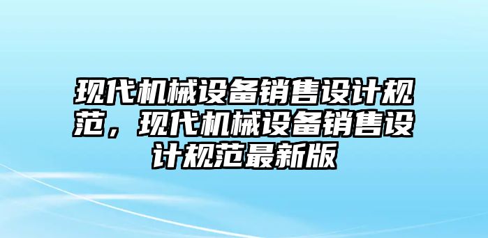 現(xiàn)代機(jī)械設(shè)備銷售設(shè)計(jì)規(guī)范，現(xiàn)代機(jī)械設(shè)備銷售設(shè)計(jì)規(guī)范最新版