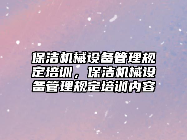 保潔機械設(shè)備管理規(guī)定培訓(xùn)，保潔機械設(shè)備管理規(guī)定培訓(xùn)內(nèi)容