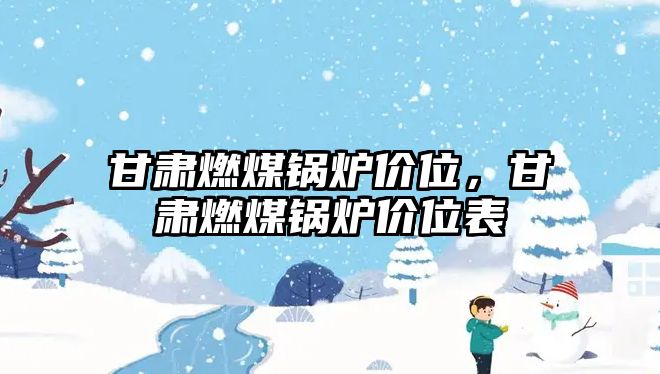 甘肅燃煤鍋爐價(jià)位，甘肅燃煤鍋爐價(jià)位表