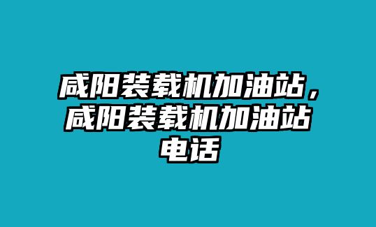 咸陽裝載機加油站，咸陽裝載機加油站電話