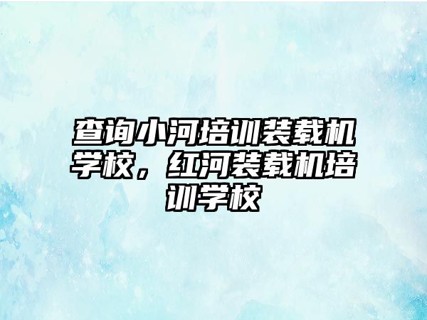 查詢小河培訓(xùn)裝載機(jī)學(xué)校，紅河裝載機(jī)培訓(xùn)學(xué)校