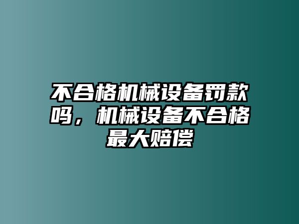 不合格機械設備罰款嗎，機械設備不合格最大賠償