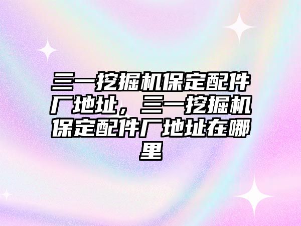 三一挖掘機(jī)保定配件廠地址，三一挖掘機(jī)保定配件廠地址在哪里