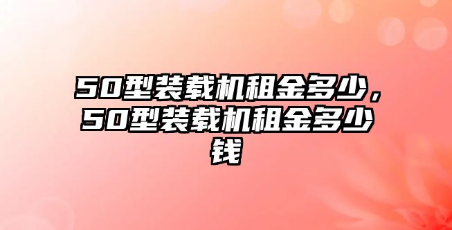 50型裝載機(jī)租金多少，50型裝載機(jī)租金多少錢(qián)