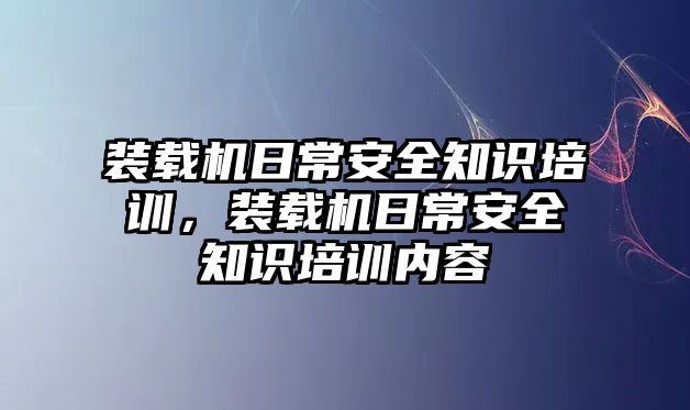 裝載機(jī)日常安全知識(shí)培訓(xùn)，裝載機(jī)日常安全知識(shí)培訓(xùn)內(nèi)容