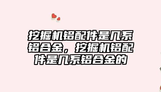 挖掘機鋁配件是幾系鋁合金，挖掘機鋁配件是幾系鋁合金的