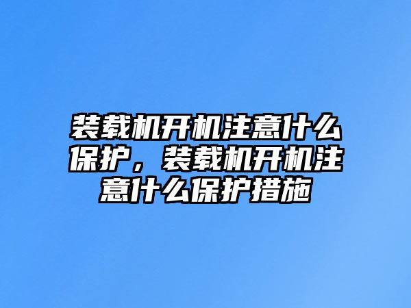 裝載機開機注意什么保護，裝載機開機注意什么保護措施