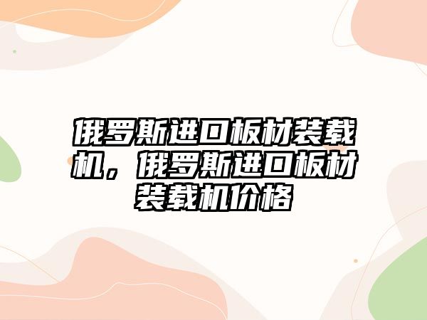 俄羅斯進(jìn)口板材裝載機(jī)，俄羅斯進(jìn)口板材裝載機(jī)價格