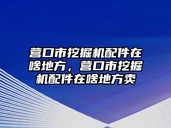 營口市挖掘機(jī)配件在啥地方，營口市挖掘機(jī)配件在啥地方賣