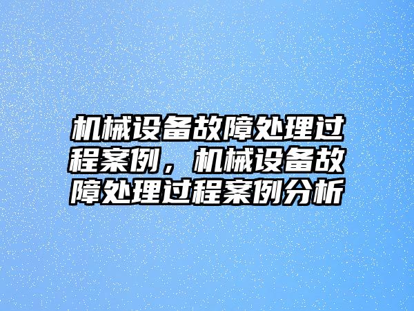 機(jī)械設(shè)備故障處理過程案例，機(jī)械設(shè)備故障處理過程案例分析