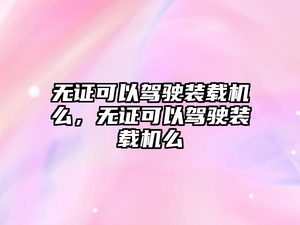 無(wú)證可以駕駛裝載機(jī)么，無(wú)證可以駕駛裝載機(jī)么