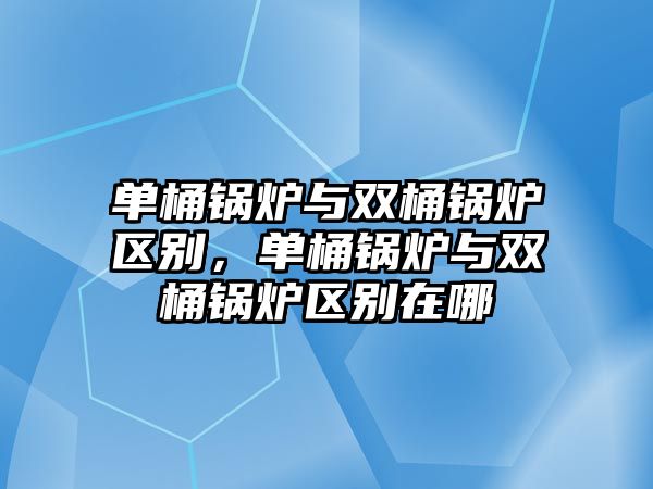 單桶鍋爐與雙桶鍋爐區(qū)別，單桶鍋爐與雙桶鍋爐區(qū)別在哪