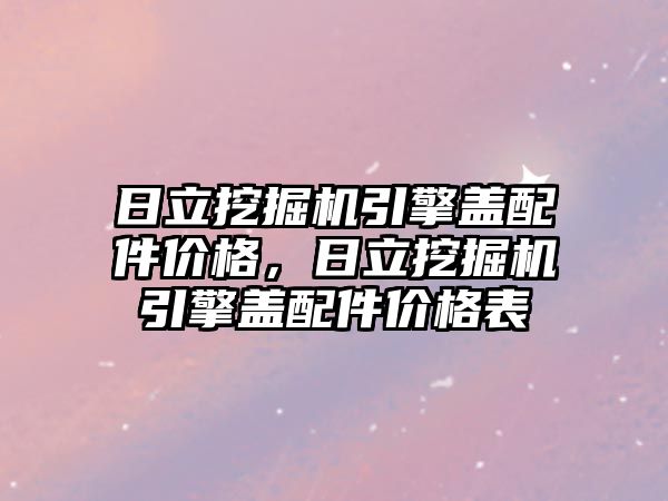 日立挖掘機引擎蓋配件價格，日立挖掘機引擎蓋配件價格表