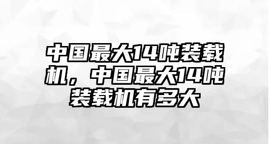 中國(guó)最大14噸裝載機(jī)，中國(guó)最大14噸裝載機(jī)有多大