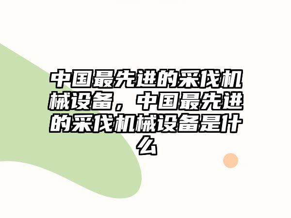 中國(guó)最先進(jìn)的采伐機(jī)械設(shè)備，中國(guó)最先進(jìn)的采伐機(jī)械設(shè)備是什么