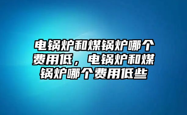 電鍋爐和煤鍋爐哪個(gè)費(fèi)用低，電鍋爐和煤鍋爐哪個(gè)費(fèi)用低些