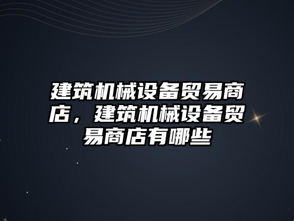 建筑機械設備貿(mào)易商店，建筑機械設備貿(mào)易商店有哪些