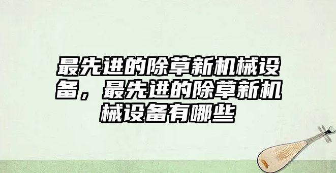 最先進(jìn)的除草新機(jī)械設(shè)備，最先進(jìn)的除草新機(jī)械設(shè)備有哪些