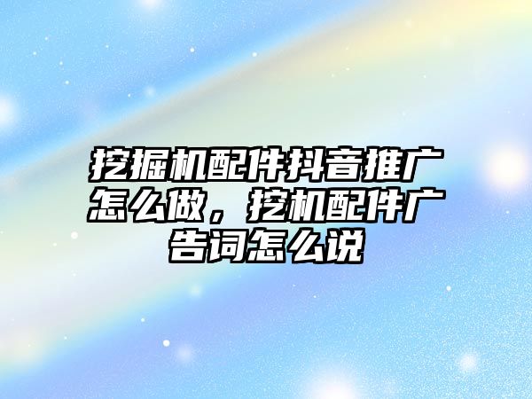 挖掘機配件抖音推廣怎么做，挖機配件廣告詞怎么說