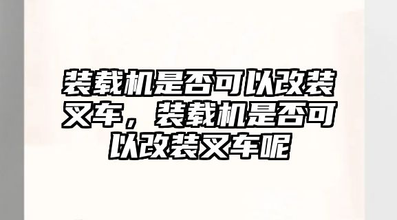 裝載機是否可以改裝叉車，裝載機是否可以改裝叉車呢