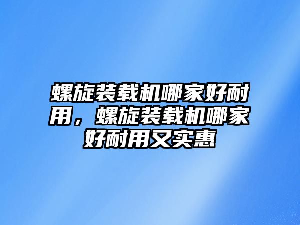 螺旋裝載機(jī)哪家好耐用，螺旋裝載機(jī)哪家好耐用又實(shí)惠