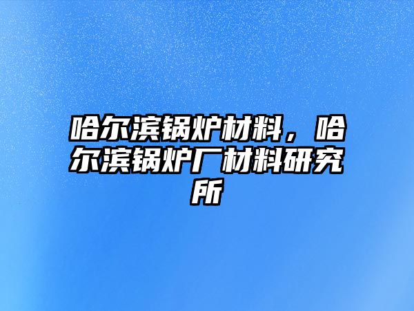 哈爾濱鍋爐材料，哈爾濱鍋爐廠材料研究所