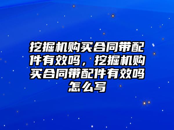 挖掘機(jī)購(gòu)買合同帶配件有效嗎，挖掘機(jī)購(gòu)買合同帶配件有效嗎怎么寫