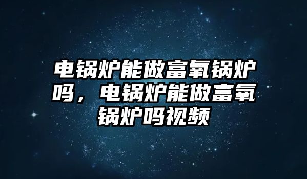 電鍋爐能做富氧鍋爐嗎，電鍋爐能做富氧鍋爐嗎視頻