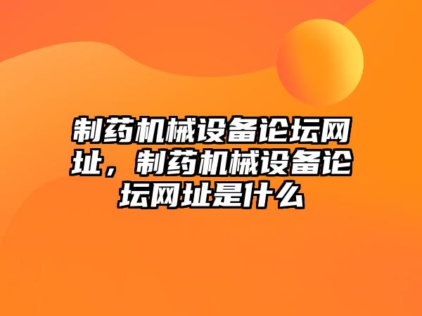 制藥機械設(shè)備論壇網(wǎng)址，制藥機械設(shè)備論壇網(wǎng)址是什么