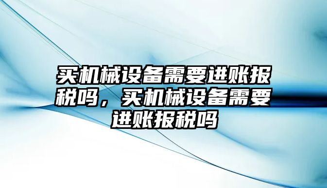 買機械設(shè)備需要進賬報稅嗎，買機械設(shè)備需要進賬報稅嗎