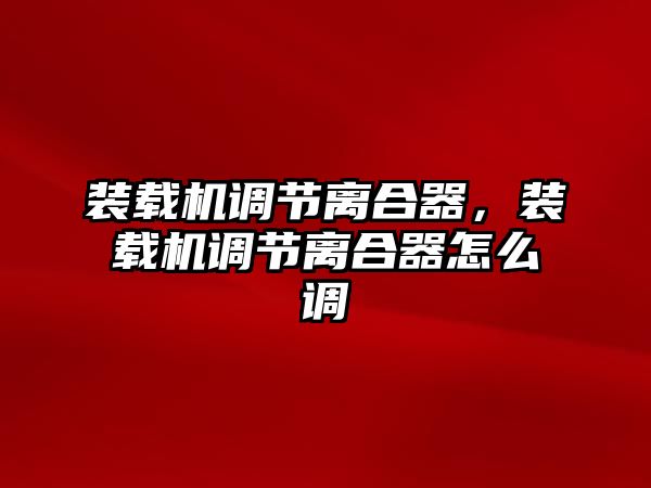 裝載機(jī)調(diào)節(jié)離合器，裝載機(jī)調(diào)節(jié)離合器怎么調(diào)