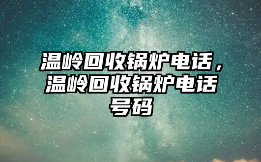 溫嶺回收鍋爐電話，溫嶺回收鍋爐電話號(hào)碼