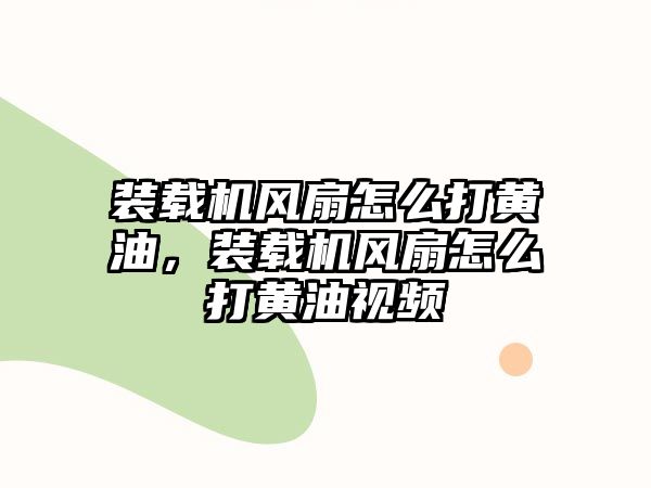 裝載機風扇怎么打黃油，裝載機風扇怎么打黃油視頻