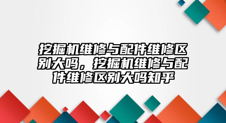 挖掘機(jī)維修與配件維修區(qū)別大嗎，挖掘機(jī)維修與配件維修區(qū)別大嗎知乎