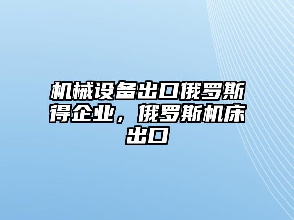 機(jī)械設(shè)備出口俄羅斯得企業(yè)，俄羅斯機(jī)床出口