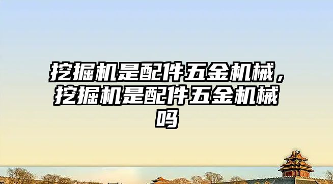 挖掘機是配件五金機械，挖掘機是配件五金機械嗎